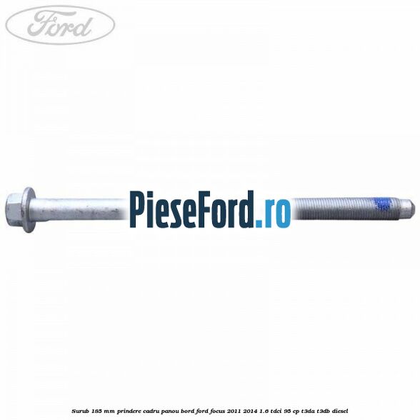 Surub 185 mm prindere cadru panou bord Ford Focus 2011-2014 1.6 TDCi 95 cp Surub 185 mm prindere cadru panou bord Ford Focus 2011-2014 1.6 TDCi 95 cp T3DA, T3DB diesel