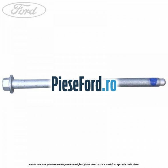 Surub 185 mm prindere cadru panou bord Ford Focus 2011-2014 1.6 TDCi 95 cp Surub 185 mm prindere cadru panou bord Ford Focus 2011-2014 1.6 TDCi 95 cp T3DA, T3DB diesel
