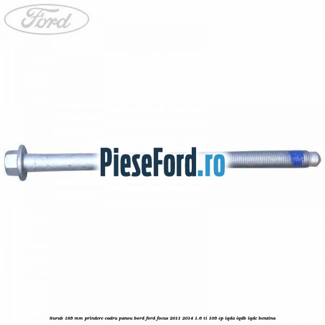 Surub 185 mm prindere cadru panou bord Ford Focus 2011-2014 1.6 Ti 105 cp IQDA, IQDB, IQDC benzina