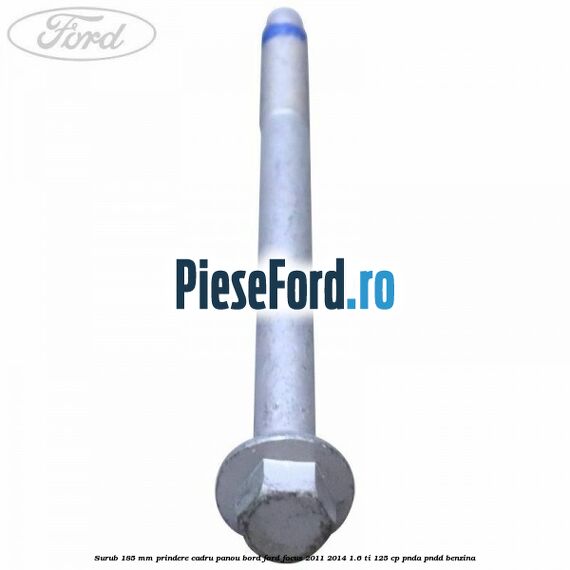 Surub 185 mm prindere cadru panou bord Ford Focus 2011-2014 1.6 Ti 125 cp PNDA, PNDD benzina
