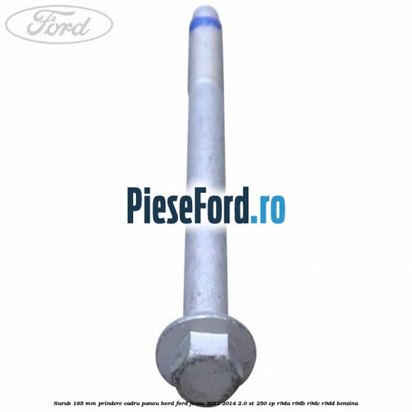 Surub 185 mm prindere cadru panou bord Ford Focus 2011-2014 2.0 ST 250 cp R9DA, R9DB, R9DC, R9DD benzina