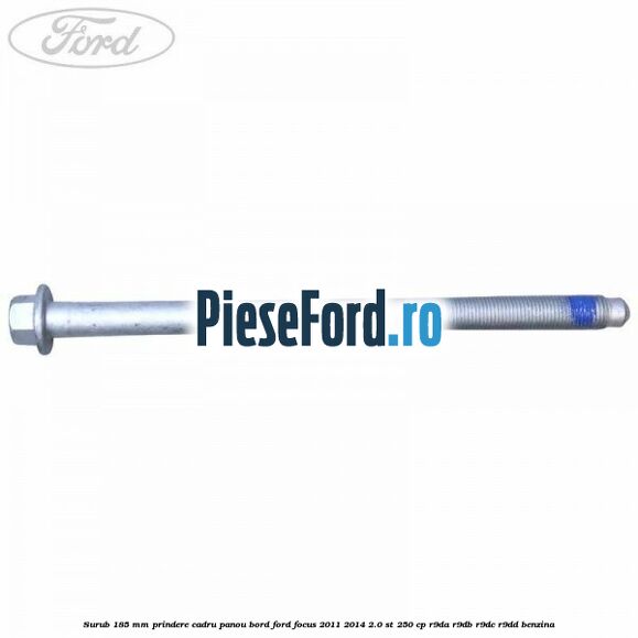 Surub 185 mm prindere cadru panou bord Ford Focus 2011-2014 2.0 ST 250 cp R9DA, R9DB, R9DC, R9DD benzina