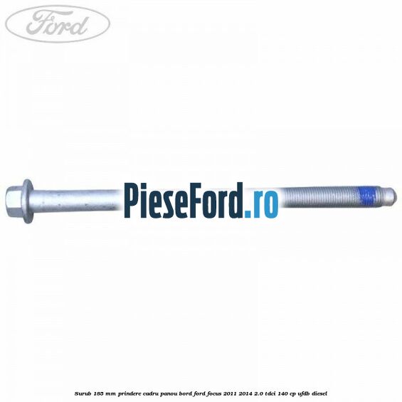 Surub 185 mm prindere cadru panou bord Ford Focus 2011-2014 2.0 TDCi 140 cp UFDB diesel