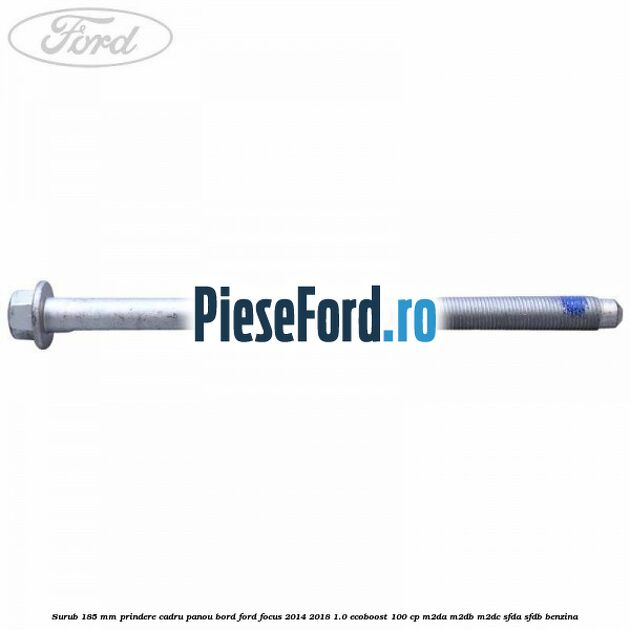 Surub 185 mm prindere cadru panou bord Ford Focus 2014-2018 1.0 EcoBoost 100 cp M2DA, M2DB, M2DC, SFDA, SFDB benzina