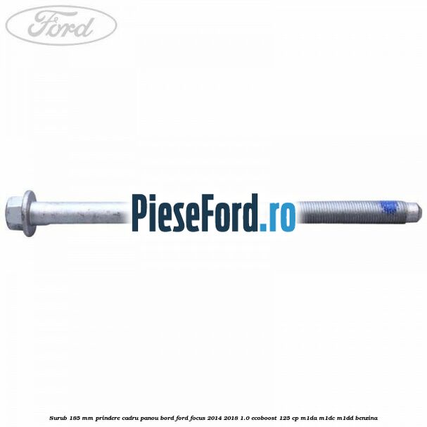 Surub 185 mm prindere cadru panou bord Ford Focus 2014-2018 1.0 EcoBoost 125 cp M1DA, M1DC, M1DD benzina
