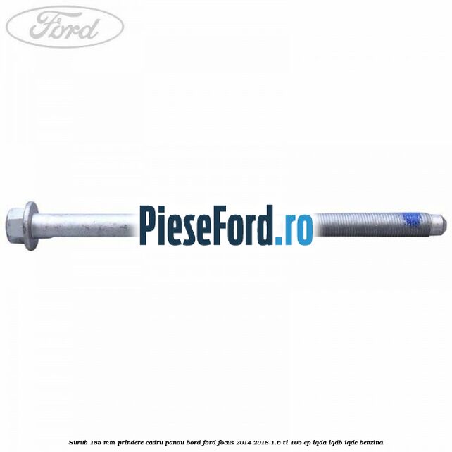 Surub 185 mm prindere cadru panou bord Ford Focus 2014-2018 1.6 Ti 105 cp IQDA, IQDB, IQDC benzina