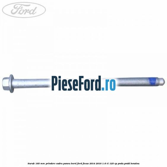 Surub 185 mm prindere cadru panou bord Ford Focus 2014-2018 1.6 Ti 125 cp PNDA, PNDD benzina