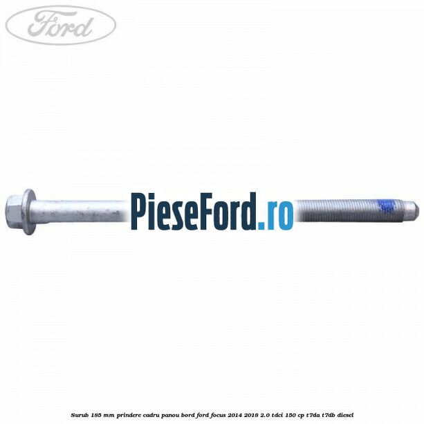 Surub 185 mm prindere cadru panou bord Ford Focus 2014-2018 2.0 TDCi 150 cp T7DA, T7DB diesel