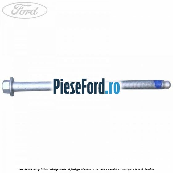 Surub 185 mm prindere cadru panou bord Ford Grand C-Max 2011-2015 1.0 EcoBoost 100 cp M2DA, M2DC benzina