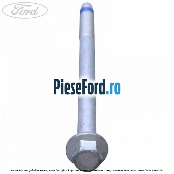 Surub 185 mm prindere cadru panou bord Ford Kuga 2013-2016 1.5 EcoBoost 150 cp Surub 185 mm prindere cadru panou bord Ford Kuga 2013-2016 1.5 EcoBoost 150 cp M8MA, M8MB, M8MC, M8MD, M8ME benzina