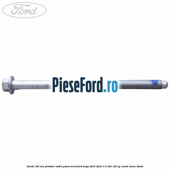 Surub 185 mm prindere cadru panou bord Ford Kuga 2013-2016 1.5 TDCi 120 cp XWMB, XWMC diesel
