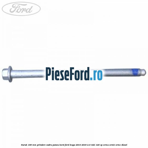 Surub 185 mm prindere cadru panou bord Ford Kuga 2013-2016 2.0 TDCi 120 cp XRMA, XRMB, XRMC diesel
