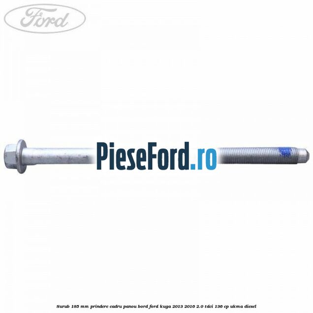 Surub 185 mm prindere cadru panou bord Ford Kuga 2013-2016 2.0 TDCi 136 cp UKMA diesel
