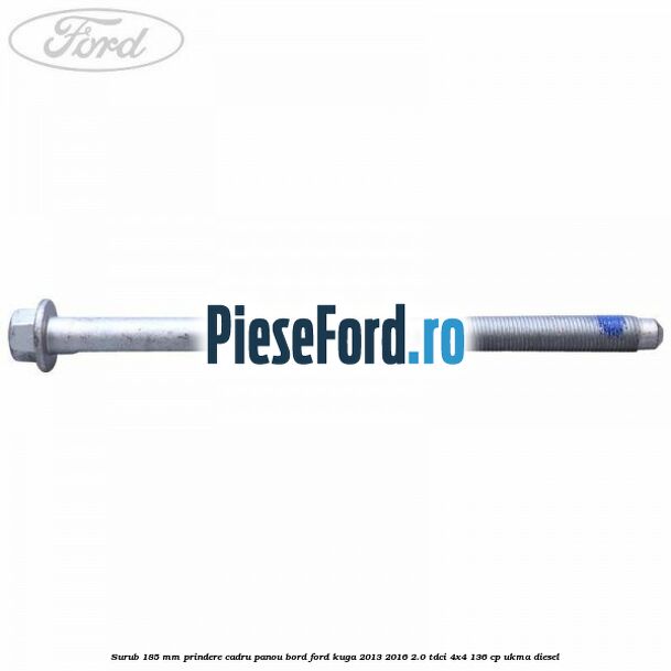 Surub 185 mm prindere cadru panou bord Ford Kuga 2013-2016 2.0 TDCi 4x4 136 cp Surub 185 mm prindere cadru panou bord Ford Kuga 2013-2016 2.0 TDCi 4x4 136 cp UKMA diesel