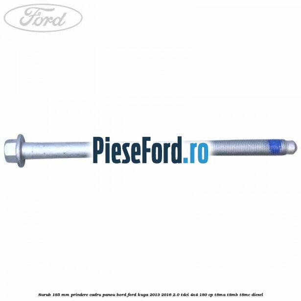 Surub 185 mm prindere cadru panou bord Ford Kuga 2013-2016 2.0 TDCi 4x4 180 cp T8MA, T8MB, T8MC diesel