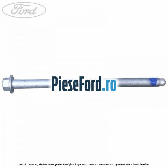 Surub 185 mm prindere cadru panou bord Ford Kuga 2016-2018 1.5 EcoBoost 120 cp BNMA, BNMB, BNMC benzina