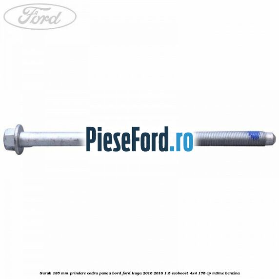 Surub 185 mm prindere cadru panou bord Ford Kuga 2016-2018 1.5 EcoBoost 4x4 176 cp M9ME benzina