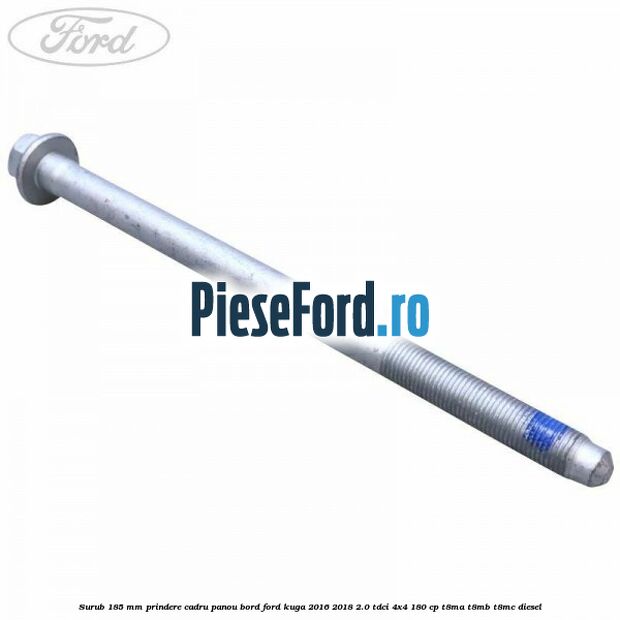 Surub 185 mm prindere cadru panou bord Ford Kuga 2016-2018 2.0 TDCi 4x4 180 cp T8MA, T8MB, T8MC diesel