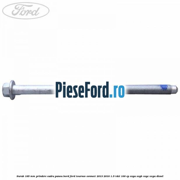 Surub 185 mm prindere cadru panou bord Ford Tourneo Connect 2013-2018 1.5 TDCi 100 cp Surub 185 mm prindere cadru panou bord Ford Tourneo Connect 2013-2018 1.5 TDCi 100 cp XVGA, XVGB, XVGC, XXGA diesel