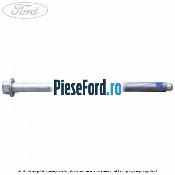 Surub 185 mm prindere cadru panou bord Ford Tourneo Connect 2013-2018 1.5 TDCi 120 cp XWGA, XWGB, XWGC diesel