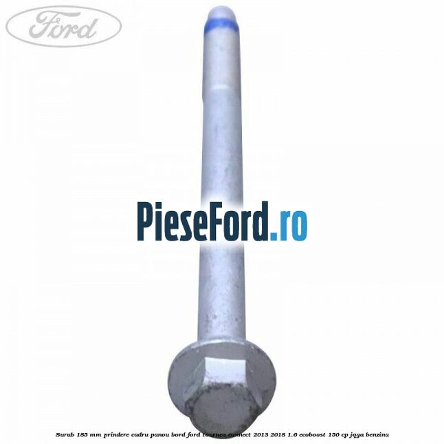Surub 185 mm prindere cadru panou bord Ford Tourneo Connect 2013-2018 1.6 EcoBoost 150 cp JQGA benzina