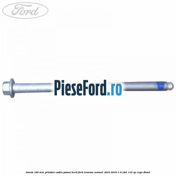 Surub 185 mm prindere cadru panou bord Ford Tourneo Connect 2013-2018 1.6 TDCi 115 cp T1GA diesel