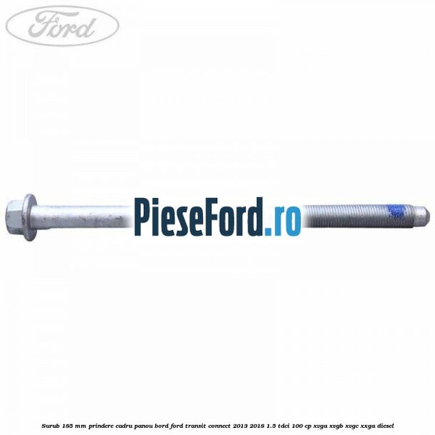 Surub 185 mm prindere cadru panou bord Ford Transit Connect 2013-2018 1.5 TDCi 100 cp XVGA, XVGB, XVGC, XXGA diesel