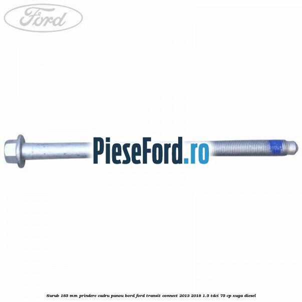 Surub 185 mm prindere cadru panou bord Ford Transit Connect 2013-2018 1.5 TDCi 75 cp XUGA diesel