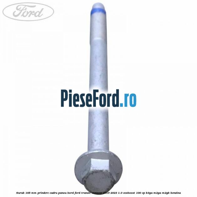 Surub 185 mm prindere cadru panou bord Ford Transit Connect 2019-2023 1.0 EcoBoost 100 cp B3GA, M2GA, M2GB benzina