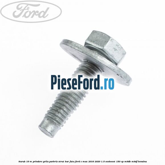 Surub 19 m prindere grila parbriz strut bar fata Ford C-Max 2016-2020 1.5 EcoBoost 150 cp Surub 19 m prindere grila parbriz strut bar fata Ford C-Max 2016-2020 1.5 EcoBoost 150 cp M8DB, M8DF benzina