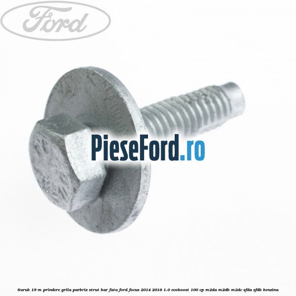 Surub 19 m prindere grila parbriz strut bar fata Ford Focus 2014-2018 1.0 EcoBoost 100 cp M2DA, M2DB, M2DC, SFDA, SFDB benzina