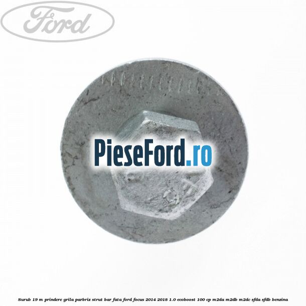 Surub 19 m prindere grila parbriz strut bar fata Ford Focus 2014-2018 1.0 EcoBoost 100 cp M2DA, M2DB, M2DC, SFDA, SFDB benzina