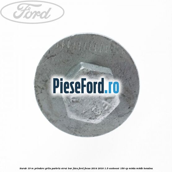 Surub 19 m prindere grila parbriz strut bar fata Ford Focus 2014-2018 1.5 EcoBoost 150 cp M8DA, M8DB benzina