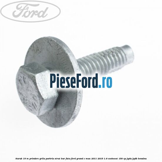 Surub 19 m prindere grila parbriz strut bar fata Ford Grand C-Max 2011-2015 1.6 EcoBoost 150 cp JQDA, JQDB benzina