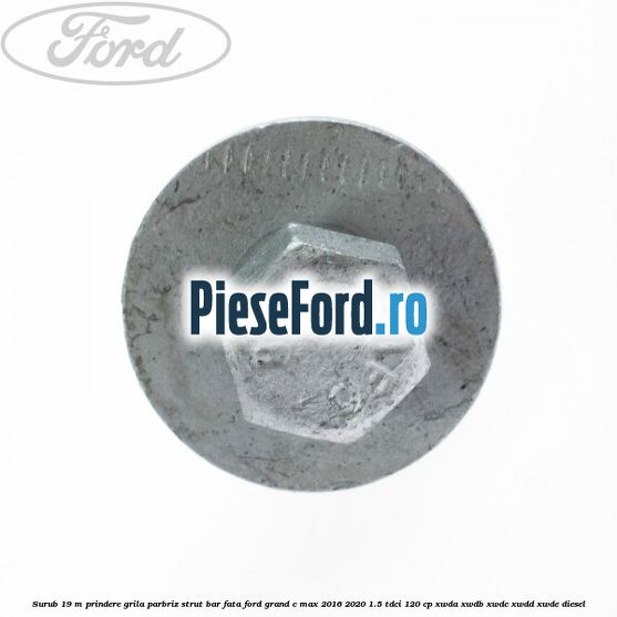 Surub 19 m prindere grila parbriz strut bar fata Ford Grand C-Max 2016-2020 1.5 TDCi 120 cp Surub 19 m prindere grila parbriz strut bar fata Ford Grand C-Max 2016-2020 1.5 TDCi 120 cp XWDA, XWDB, XWDC, XWDD, XWDE diesel