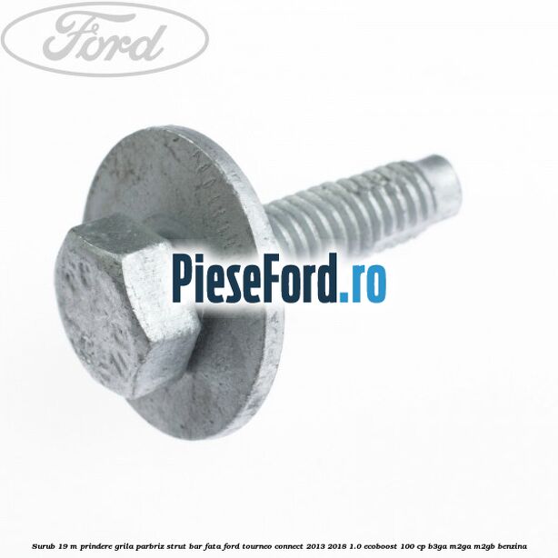Surub 19 m prindere grila parbriz strut bar fata Ford Tourneo Connect 2013-2018 1.0 EcoBoost 100 cp B3GA, M2GA, M2GB benzina
