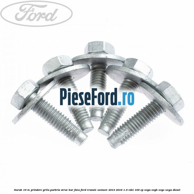 Surub 19 m prindere grila parbriz strut bar fata Ford Transit Connect 2013-2018 1.5 TDCi 100 cp XVGA, XVGB, XVGC, XXGA diesel