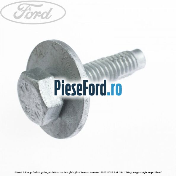Surub 19 m prindere grila parbriz strut bar fata Ford Transit Connect 2013-2018 1.5 TDCi 120 cp XWGA, XWGB, XWGC diesel