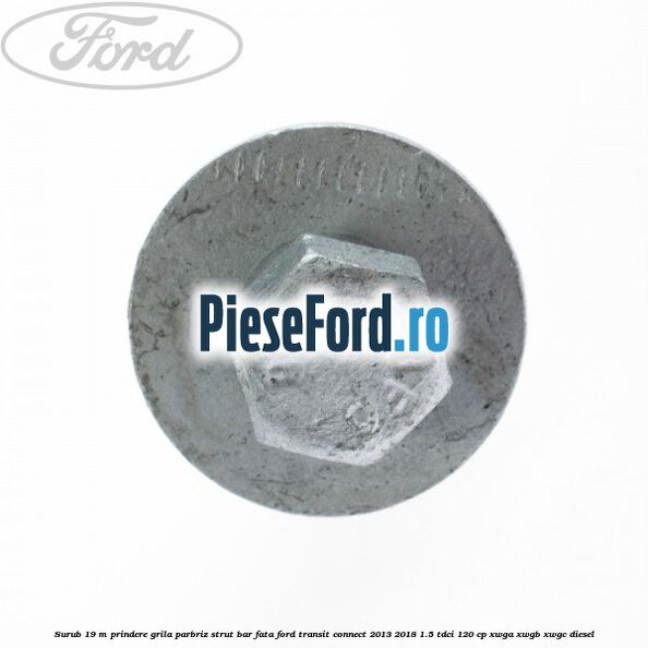 Surub 19 m prindere grila parbriz strut bar fata Ford Transit Connect 2013-2018 1.5 TDCi 120 cp XWGA, XWGB, XWGC diesel