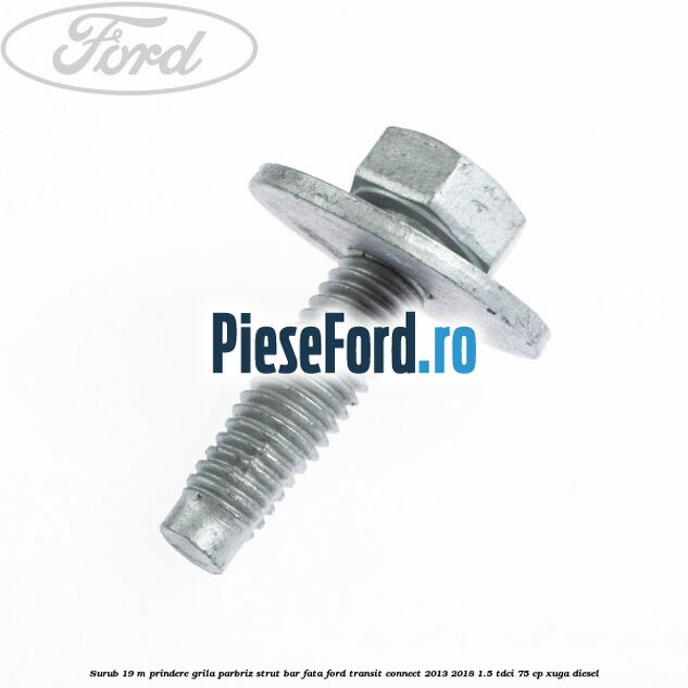 Surub 19 m prindere grila parbriz strut bar fata Ford Transit Connect 2013-2018 1.5 TDCi 75 cp Surub 19 m prindere grila parbriz strut bar fata Ford Transit Connect 2013-2018 1.5 TDCi 75 cp XUGA diesel
