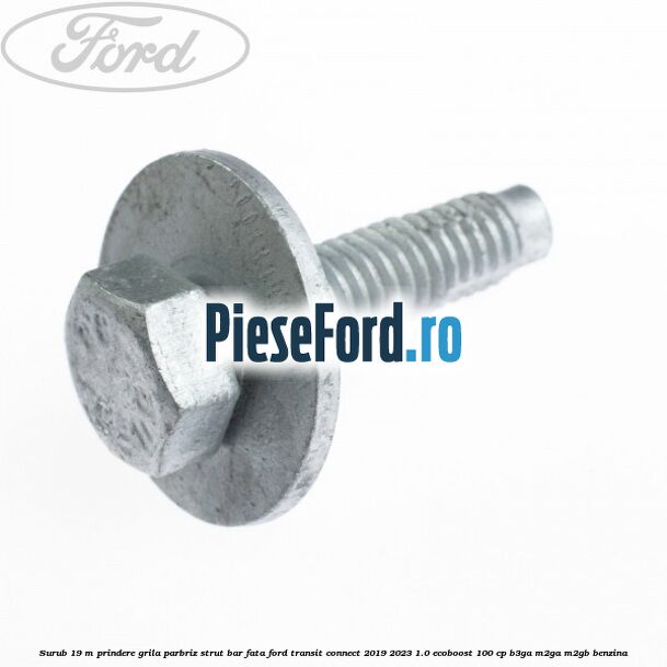 Surub 19 m prindere grila parbriz strut bar fata Ford Transit Connect 2019-2023 1.0 EcoBoost 100 cp B3GA, M2GA, M2GB benzina