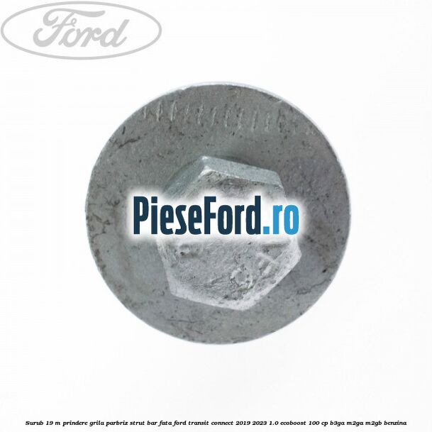 Surub 19 m prindere grila parbriz strut bar fata Ford Transit Connect 2019-2023 1.0 EcoBoost 100 cp Surub 19 m prindere grila parbriz strut bar fata Ford Transit Connect 2019-2023 1.0 EcoBoost 100 cp B3GA, M2GA, M2GB benzina