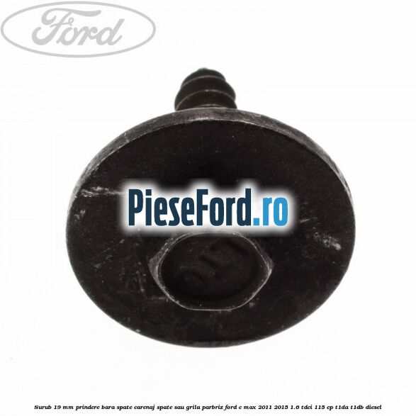 Surub 19 mm prindere bara spate carenaj spate sau grila parbriz Ford C-Max 2011-2015 1.6 TDCi 115 cp T1DA, T1DB diesel