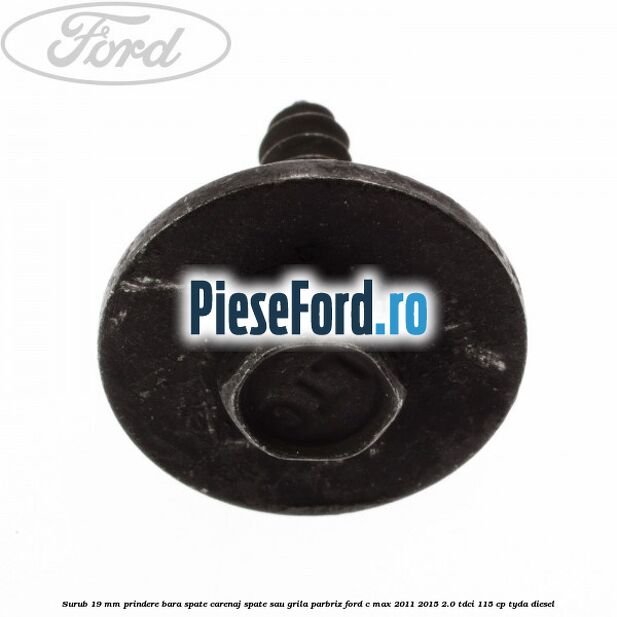 Surub 19 mm prindere bara spate carenaj spate sau grila parbriz Ford C-Max 2011-2015 2.0 TDCi 115 cp TYDA diesel