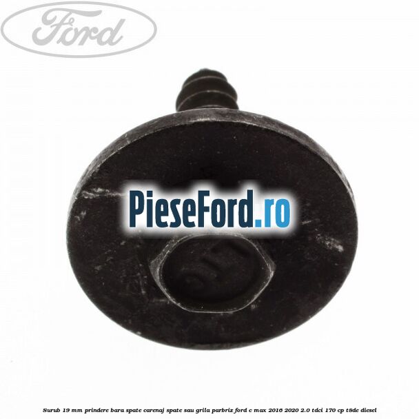 Surub 19 mm prindere bara spate carenaj spate sau grila parbriz Ford C-Max 2016-2020 2.0 TDCi 170 cp Surub 19 mm prindere bara spate carenaj spate sau grila parbriz Ford C-Max 2016-2020 2.0 TDCi 170 cp T8DE diesel