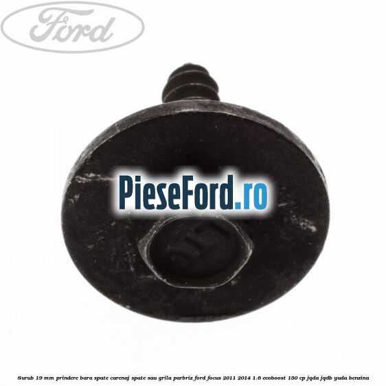 Surub 19 mm prindere bara spate carenaj spate sau grila parbriz Ford Focus 2011-2014 1.6 EcoBoost 150 cp JQDA, JQDB, YUDA benzina