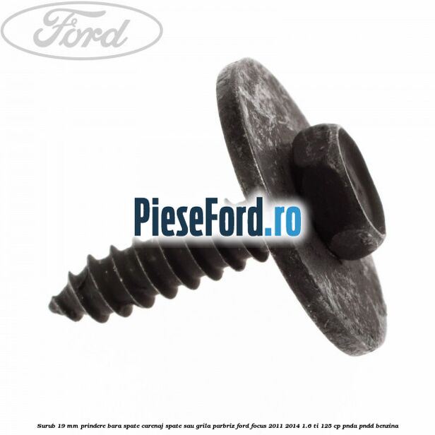 Surub 19 mm prindere bara spate carenaj spate sau grila parbriz Ford Focus 2011-2014 1.6 Ti 125 cp Surub 19 mm prindere bara spate carenaj spate sau grila parbriz Ford Focus 2011-2014 1.6 Ti 125 cp PNDA, PNDD benzina
