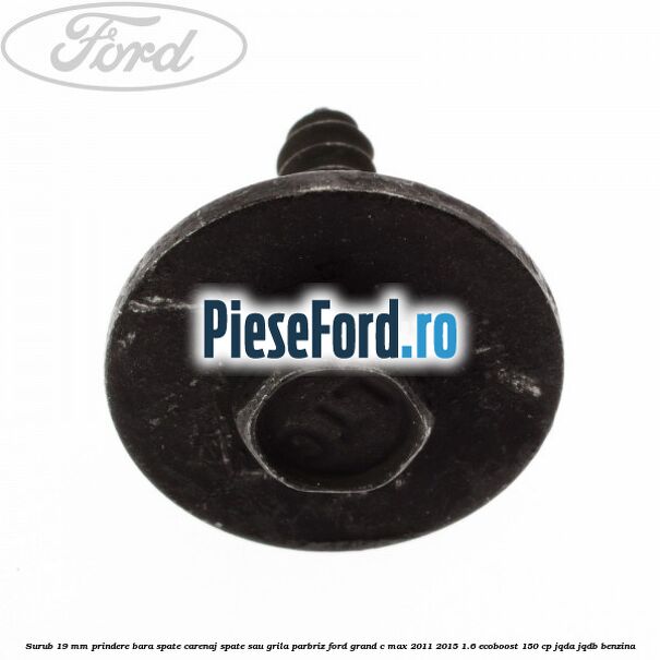 Surub 19 mm prindere bara spate carenaj spate sau grila parbriz Ford Grand C-Max 2011-2015 1.6 EcoBoost 150 cp Surub 19 mm prindere bara spate carenaj spate sau grila parbriz Ford Grand C-Max 2011-2015 1.6 EcoBoost 150 cp JQDA, JQDB benzina