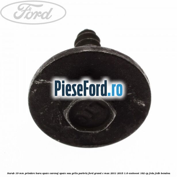 Surub 19 mm prindere bara spate carenaj spate sau grila parbriz Ford Grand C-Max 2011-2015 1.6 EcoBoost 182 cp Surub 19 mm prindere bara spate carenaj spate sau grila parbriz Ford Grand C-Max 2011-2015 1.6 EcoBoost 182 cp JTDA, JTDB benzina