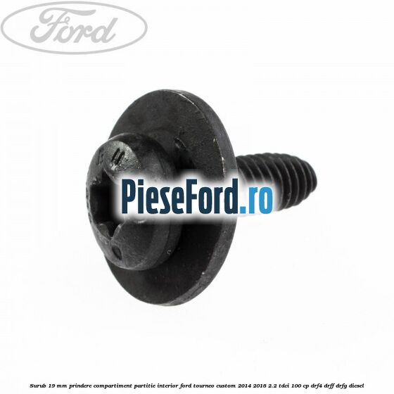 Surub 19 mm prindere compartiment partitie interior Ford Tourneo Custom 2014-2018 2.2 TDCi 100 cp Surub 19 mm prindere compartiment partitie interior Ford Tourneo Custom 2014-2018 2.2 TDCi 100 cp DRF4, DRFF, DRFG diesel